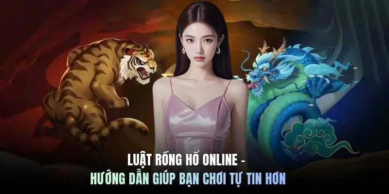 Luật Rồng Hổ online - Hướng dẫn giúp bạn chơi tự tin hơn
