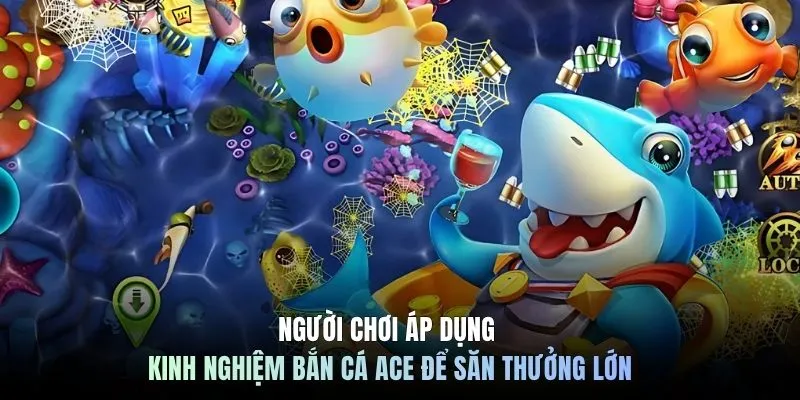 Người chơi áp dụng kinh nghiệm bắn cá Ace để săn thưởng lớn