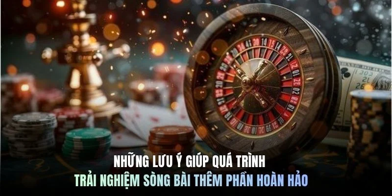 Những lưu ý giúp quá trình trải nghiệm sòng bài thêm phần hoàn hảo